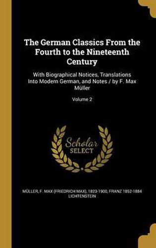 Cover image for The German Classics from the Fourth to the Nineteenth Century: With Biographical Notices, Translations Into Modern German, and Notes / By F. Max Muller; Volume 2