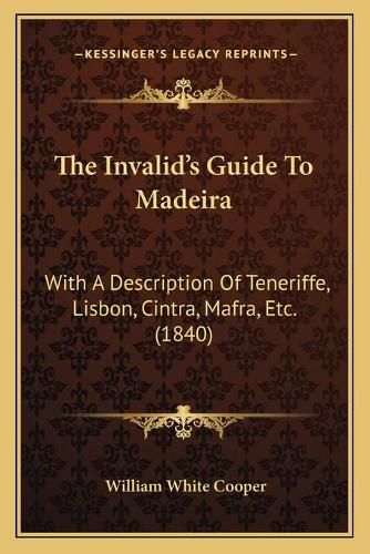 The Invalid's Guide to Madeira: With a Description of Teneriffe, Lisbon, Cintra, Mafra, Etc. (1840)