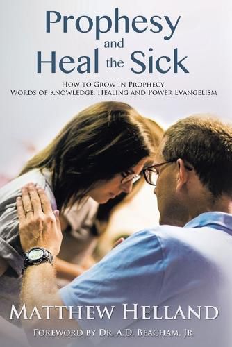 Prophesy and Heal the Sick: How to Grow in Prophecy, Words of Knowledge, Healing, and Power Evangelism