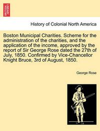 Cover image for Boston Municipal Charities. Scheme for the Administration of the Charities, and the Application of the Income, Approved by the Report of Sir George Rose Dated the 27th of July, 1850. Confirmed by Vice-Chancellor Knight Bruce, 3rd of August, 1850.