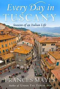 Cover image for Every Day In Tuscany: Seasons of a Italian Life