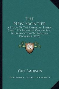 Cover image for The New Frontier the New Frontier: A Study of the American Liberal Spirit; Its Frontier Origin a Study of the American Liberal Spirit; Its Frontier Origin and Its Application to Modern Problems (1920) and Its Application to Modern Problems (1920)