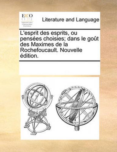 Cover image for L'Esprit Des Esprits, Ou Penses Choisies; Dans Le Got Des Maximes de La Rochefoucault. Nouvelle Dition.