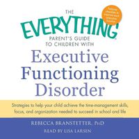 Cover image for The Everything Parent's Guide to Children with Executive Functioning Disorder: Trategies to Help Your Child Achieve the Time-Management Skills, Focus, and Organization Needed to Succeed in School and Life