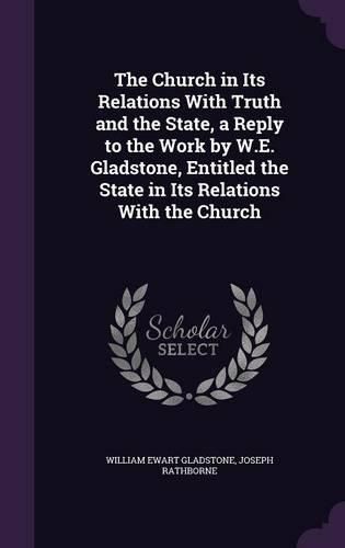 The Church in Its Relations with Truth and the State, a Reply to the Work by W.E. Gladstone, Entitled the State in Its Relations with the Church