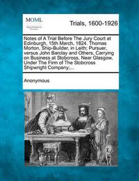 Cover image for Notes of a Trial Before the Jury Court at Edinburgh, 15th March, 1824. Thomas Morton, Ship-Builder, in Leith; Pursuer, Versus John Barclay and Others, Carrying on Business at Stobcross, Near Glasgow, Under the Firm of the Stobcross Shipwright Company;...