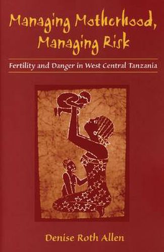 Cover image for Managing Motherhood, Managing Risk: Fertility and Danger in West Central Tanzania