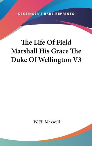The Life Of Field Marshall His Grace The Duke Of Wellington V3