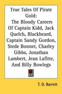 Cover image for True Tales of Pirate Gold: The Bloody Careers of Captain Kidd, Jack Quelch, Blackbeard, Captain Sandy Gordon, Stede Bonnet, Charley Gibbs, Jonathan Lambert, Jean Lafitte, and Billy Bowlegs