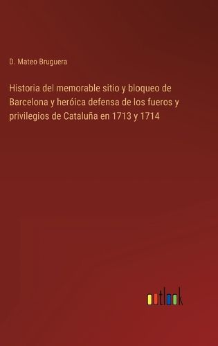 Cover image for Historia del memorable sitio y bloqueo de Barcelona y heroica defensa de los fueros y privilegios de Cataluna en 1713 y 1714