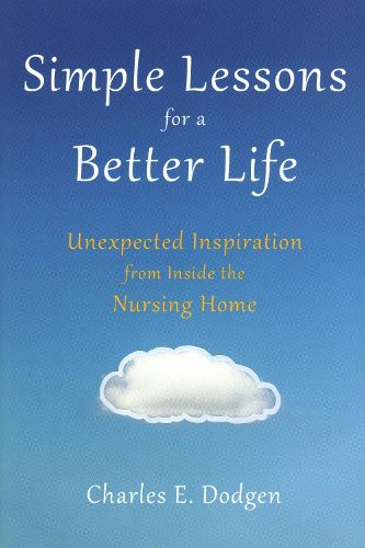 Cover image for Simple Lessons for A Better Life: Unexpected Inspiration from Inside the Nursing Home