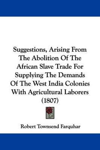 Cover image for Suggestions, Arising From The Abolition Of The African Slave Trade For Supplying The Demands Of The West India Colonies With Agricultural Laborers (1807)