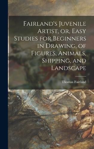 Cover image for Fairland's Juvenile Artist, or, Easy Studies for Beginners in Drawing, of Figures, Animals, Shipping, and Landscape