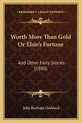 Worth More Than Gold or Elsie's Fortune: And Other Fairy Stories (1880)