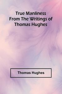 Cover image for True Manliness From the Writings of Thomas Hughes