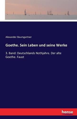 Goethe. Sein Leben und seine Werke: 3. Band: Deutschlands Nothjahre. Der alte Goethe. Faust