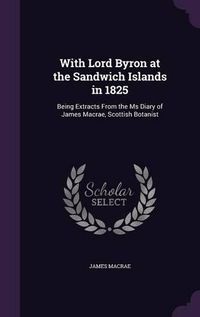 Cover image for With Lord Byron at the Sandwich Islands in 1825: Being Extracts from the MS Diary of James MacRae, Scottish Botanist