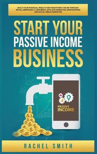 Cover image for Start Your Passive Income Business: Build Your Financial Wealth and Make Money Online through Retail Arbitrage, E-Commerce, Affiliate Marketing, Dropshipping and Social Media Marketing