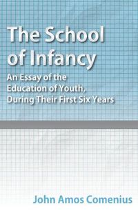 Cover image for The School of Infancy - An Essay of the Education of Youth, During Their First Six Years