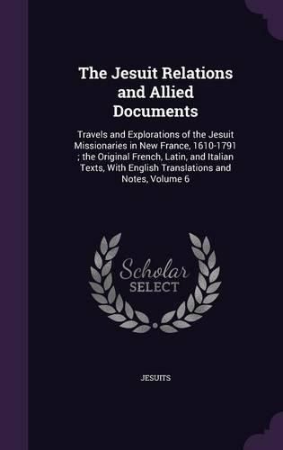 Cover image for The Jesuit Relations and Allied Documents: Travels and Explorations of the Jesuit Missionaries in New France, 1610-1791; The Original French, Latin, and Italian Texts, with English Translations and Notes, Volume 6