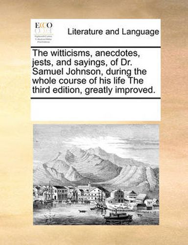 Cover image for The Witticisms, Anecdotes, Jests, and Sayings, of Dr. Samuel Johnson, During the Whole Course of His Life the Third Edition, Greatly Improved.