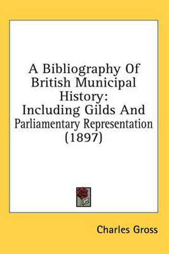 A Bibliography of British Municipal History: Including Gilds and Parliamentary Representation (1897)