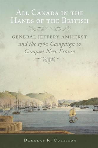 All Canada in the Hands of the British: General Jeffery Amherst and the 1760 Campaign to Conquer New France