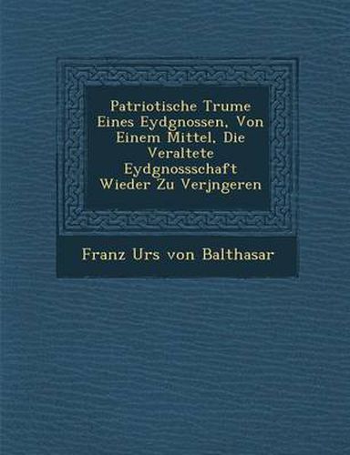 Cover image for Patriotische Tr Ume Eines Eydgnossen, Von Einem Mittel, Die Veraltete Eydgnossschaft Wieder Zu Verj Ngeren