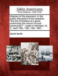 Cover image for Abstract of the Argument, in the Public Discussion of the Question, Are the Christians of a Given Community the Church of Such Community?: Made in Hamilton, N. Y., April 12th, 13th, 14th, 1847.