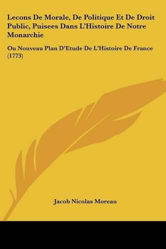 Lecons De Morale, De Politique Et De Droit Public, Puisees Dans L'Histoire De Notre Monarchie: Ou Nouveau Plan D'Etude De L'Histoire De France (1773)