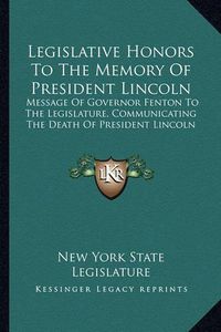 Cover image for Legislative Honors to the Memory of President Lincoln: Message of Governor Fenton to the Legislature, Communicating the Death of President Lincoln