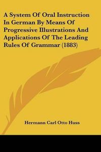 Cover image for A System of Oral Instruction in German by Means of Progressive Illustrations and Applications of the Leading Rules of Grammar (1883)