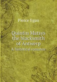 Cover image for Quintin Matsys the blacksmith of Antwerp A historical romance