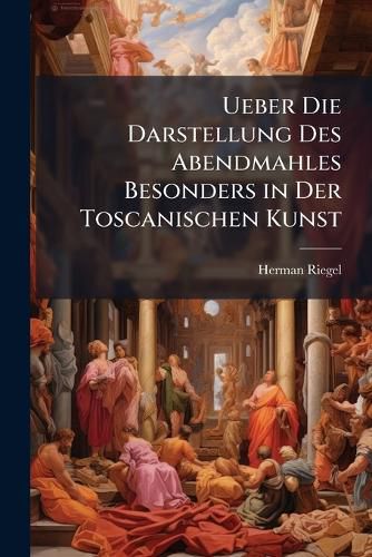 Cover image for Ueber Die Darstellung Des Abendmahles Besonders in Der Toscanischen Kunst: Ein Beitrag Zur Vergleichenden Kunstgeschichte ...