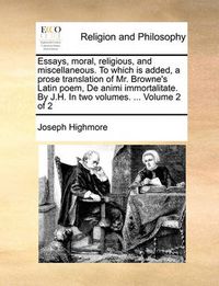 Cover image for Essays, Moral, Religious, and Miscellaneous. to Which Is Added, a Prose Translation of Mr. Browne's Latin Poem, de Animi Immortalitate. by J.H. in Two Volumes. ... Volume 2 of 2