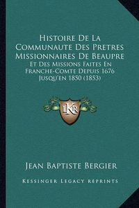 Cover image for Histoire de La Communaute Des Pretres Missionnaires de Beaupre: Et Des Missions Faites En Franche-Comte Depuis 1676 Jusqu'en 1850 (1853)