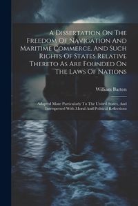 Cover image for A Dissertation On The Freedom Of Navigation And Maritime Commerce, And Such Rights Of States Relative Thereto As Are Founded On The Laws Of Nations