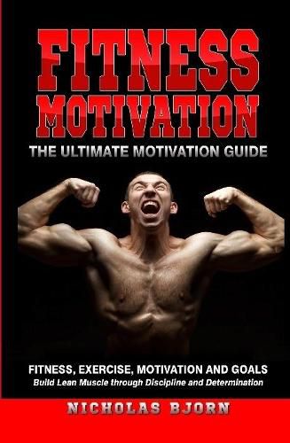 Cover image for Fitness Motivation: The Ultimate Motivation Guide: Fitness, Exercise, Motivation and Goals - Build Lean Muscle through Discipline and Determination