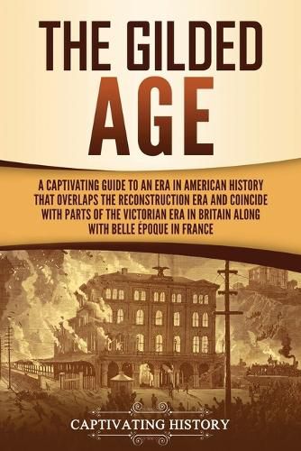 Cover image for The Gilded Age: A Captivating Guide to an Era in American History That Overlaps the Reconstruction Era and Coincides with Parts of the Victorian Era in Britain along with the Belle Epoque in France