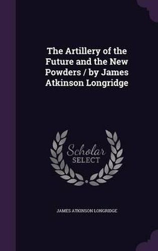 Cover image for The Artillery of the Future and the New Powders / By James Atkinson Longridge