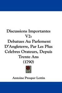 Cover image for Discussions Importantes V2: Debatues Au Parlement D'Angleterre, Par Les Plus Celebres Orateurs, Depuis Trente ANS (1790)