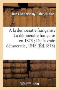 Cover image for a la Democratie Francaise La Democratie Francaise En 1873 de la Vraie Democratie, 1848