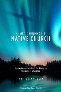 Cover image for Christ Is Building His Native Church: Strategies and Methods for Planting Indigenous Churches