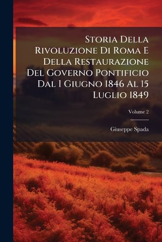 Cover image for Storia Della Rivoluzione Di Roma E Della Restaurazione del Governo Pontificio Dal I Giugno 1846 Al 15 Luglio 1849, Volume 2