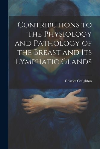 Cover image for Contributions to the Physiology and Pathology of the Breast and its Lymphatic Glands