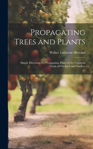 Cover image for Propagating Trees and Plants; Simple Directions for Propagating Many of the Common Fruits of Orchard and Garden;