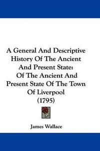 Cover image for A General and Descriptive History of the Ancient and Present State: Of the Ancient and Present State of the Town of Liverpool (1795)