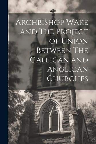 Cover image for Archbishop Wake and The Project of Union Between The Gallican and Anglican Churches