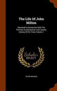 Cover image for The Life of John Milton: Narrated in Connection with the Political, Ecclesiastical, and Literary History of His Time, Volume 1
