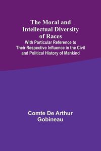 Cover image for The Moral and Intellectual Diversity of Races; With Particular Reference to Their Respective Influence in the Civil and Political History of Mankind